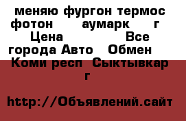 меняю фургон термос фотон 3702 аумарк 2013г › Цена ­ 400 000 - Все города Авто » Обмен   . Коми респ.,Сыктывкар г.